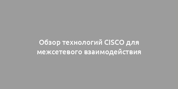 Обзор технологий Cisco для межсетевого взаимодействия