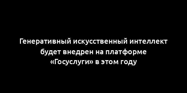 Генеративный искусственный интеллект будет внедрен на платформе «Госуслуги» в этом году