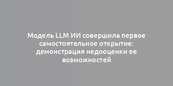 Модель LLM ИИ совершила первое самостоятельное открытие: демонстрация недооценки ее возможностей