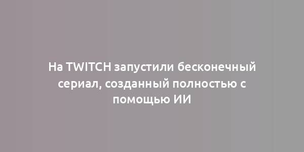 На Twitch запустили бесконечный сериал, созданный полностью с помощью ИИ