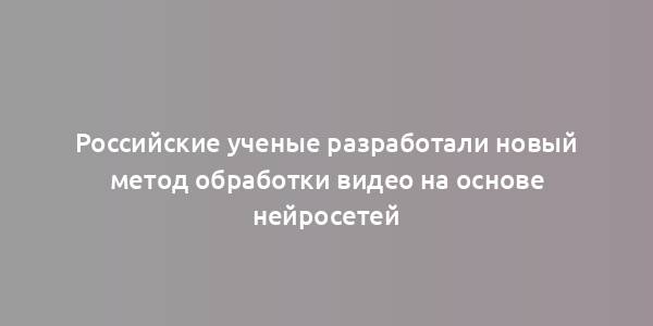 Российские ученые разработали новый метод обработки видео на основе нейросетей