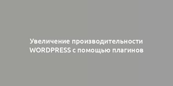 Увеличение производительности WordPress с помощью плагинов