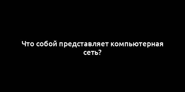 Что собой представляет компьютерная сеть?