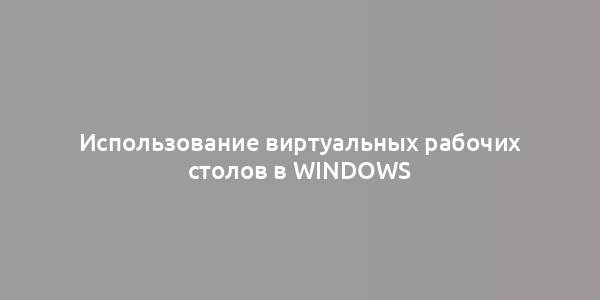 Использование виртуальных рабочих столов в Windows