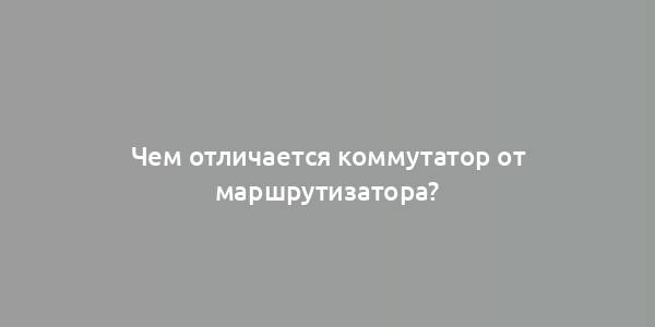 Чем отличается коммутатор от маршрутизатора?