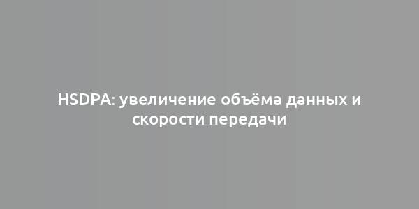 HSDPA: увеличение объёма данных и скорости передачи