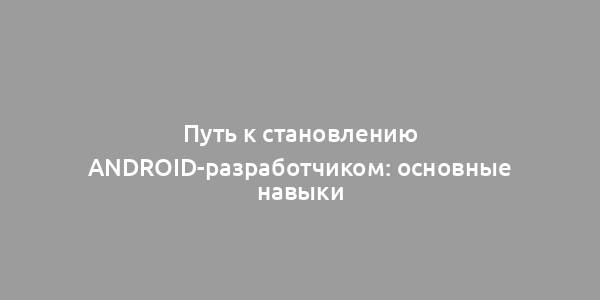 Путь к становлению Android-разработчиком: основные навыки