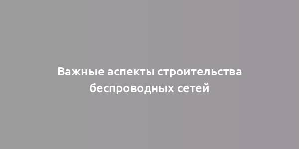 Важные аспекты строительства беспроводных сетей