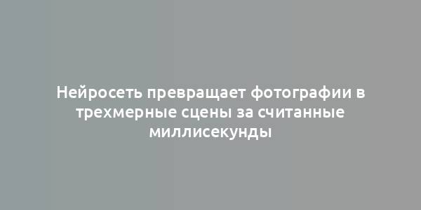 Нейросеть превращает фотографии в трехмерные сцены за считанные миллисекунды