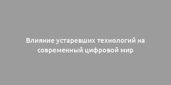 Влияние устаревших технологий на современный цифровой мир