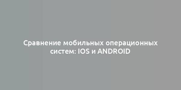 Сравнение мобильных операционных систем: iOS и Android