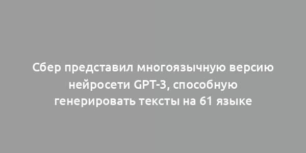 Сбер представил многоязычную версию нейросети GPT-3, способную генерировать тексты на 61 языке