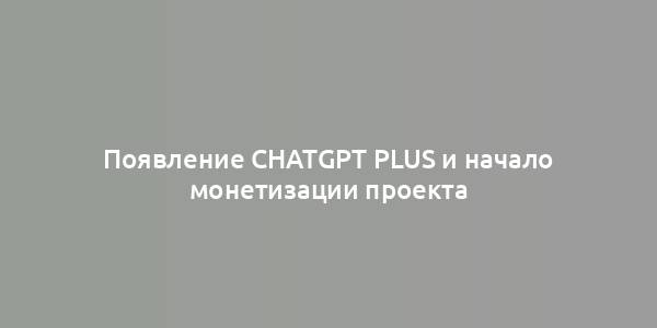 Появление ChatGPT Plus и начало монетизации проекта