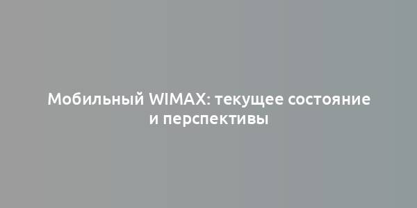 Мобильный WiMAX: текущее состояние и перспективы