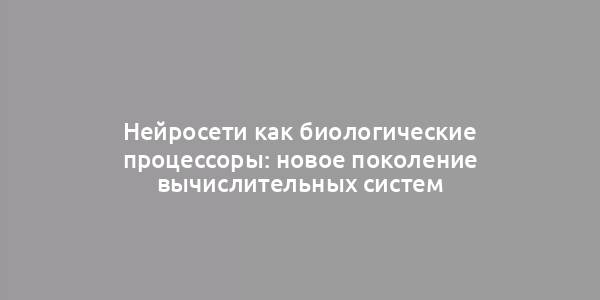 Нейросети как биологические процессоры: новое поколение вычислительных систем