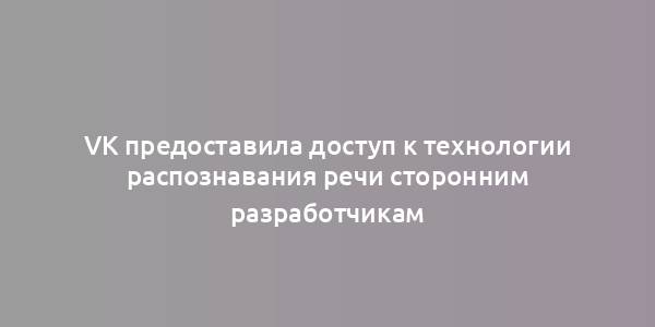 VK предоставила доступ к технологии распознавания речи сторонним разработчикам