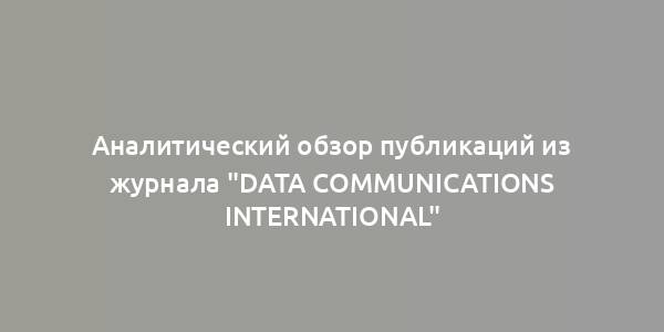 Аналитический обзор публикаций из журнала "Data Communications International"