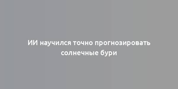 ИИ научился точно прогнозировать солнечные бури