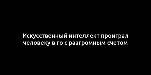 Искусственный интеллект проиграл человеку в го с разгромным счетом