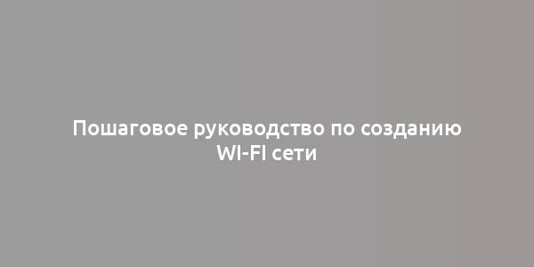 Пошаговое руководство по созданию Wi-Fi сети