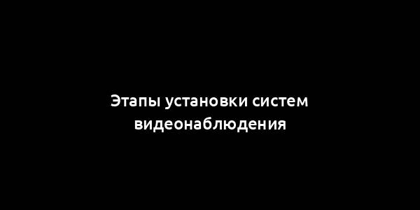 Этапы установки систем видеонаблюдения