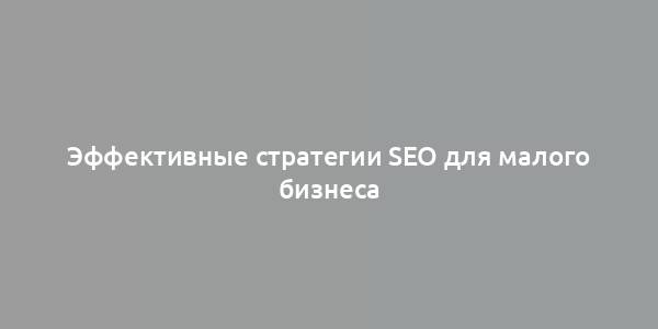 Эффективные стратегии SEO для малого бизнеса