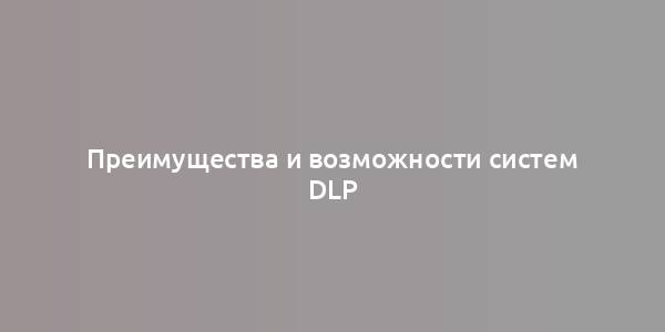 Преимущества и возможности систем DLP