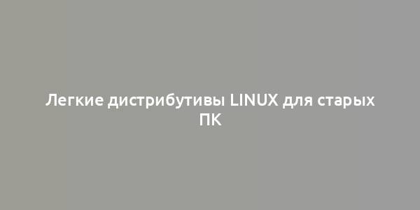 Легкие дистрибутивы Linux для старых ПК