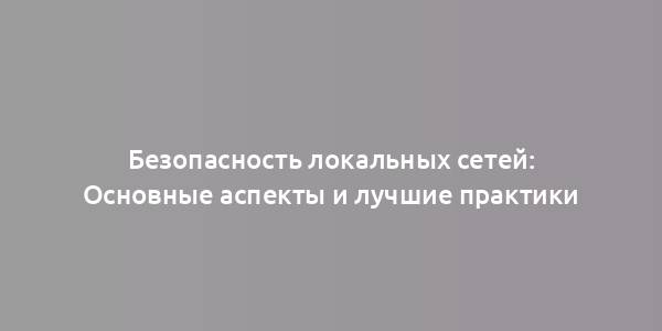 Безопасность локальных сетей: Основные аспекты и лучшие практики