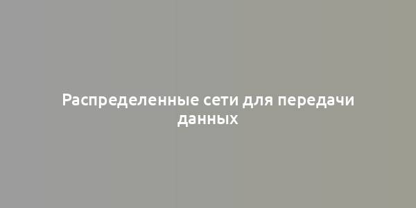 Распределенные сети для передачи данных