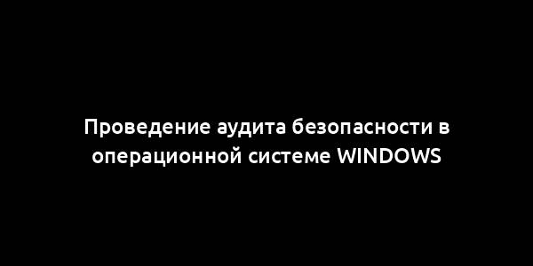 Проведение аудита безопасности в операционной системе Windows