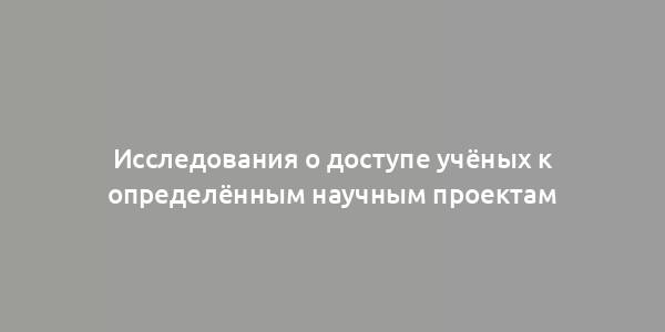 Исследования о доступе учёных к определённым научным проектам