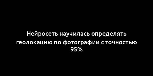 Нейросеть научилась определять геолокацию по фотографии с точностью 95%