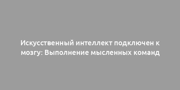 Искусственный интеллект подключен к мозгу: Выполнение мысленных команд