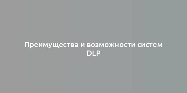 Преимущества и возможности систем DLP