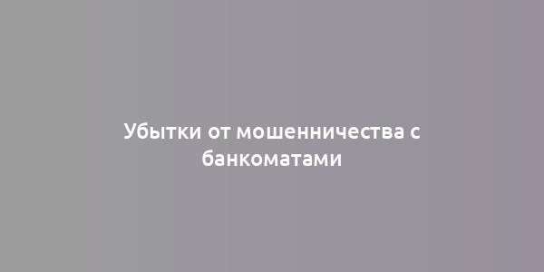 Убытки от мошенничества с банкоматами