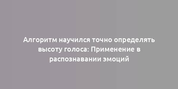 Алгоритм научился точно определять высоту голоса: Применение в распознавании эмоций