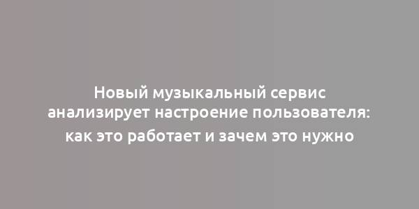 Новый музыкальный сервис анализирует настроение пользователя: как это работает и зачем это нужно