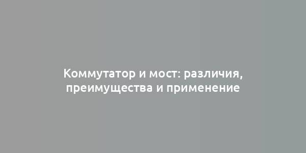 Коммутатор и мост: различия, преимущества и применение