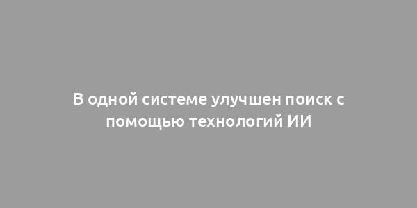 В одной системе улучшен поиск с помощью технологий ИИ