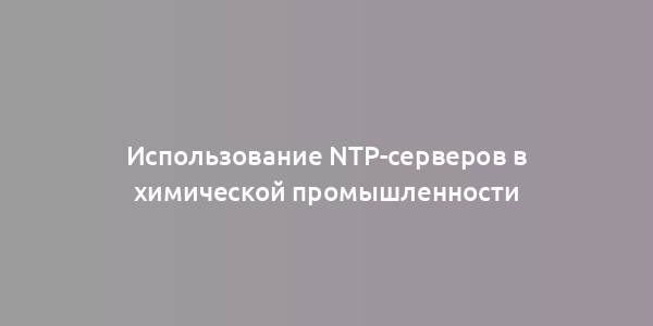 Использование NTP-серверов в химической промышленности