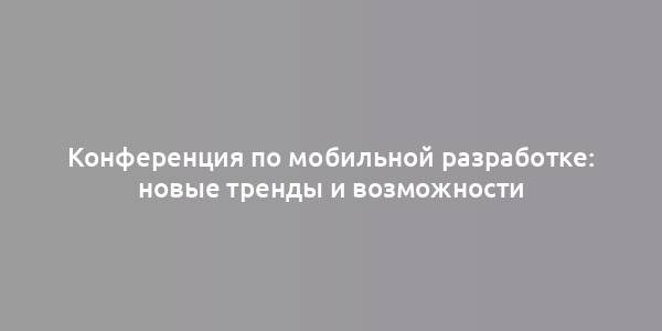 Конференция по мобильной разработке: новые тренды и возможности