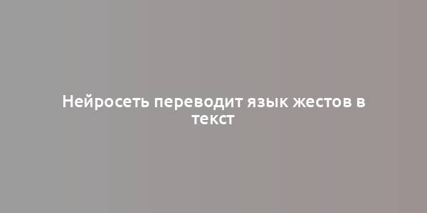 Нейросеть переводит язык жестов в текст