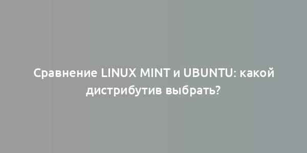 Сравнение Linux Mint и Ubuntu: какой дистрибутив выбрать?