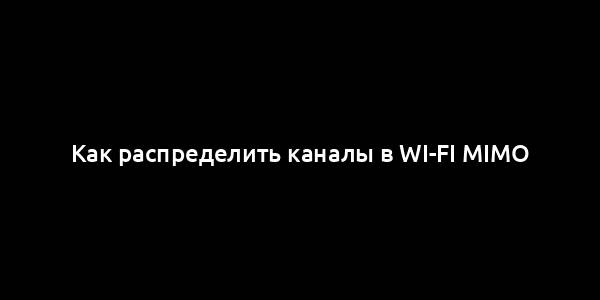 Как распределить каналы в Wi-Fi MIMO