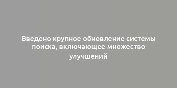 Введено крупное обновление системы поиска, включающее множество улучшений