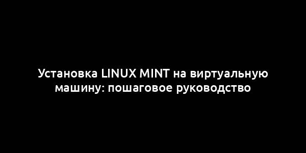 Установка Linux Mint на виртуальную машину: пошаговое руководство