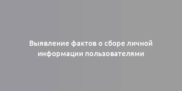 Выявление фактов о сборе личной информации пользователями