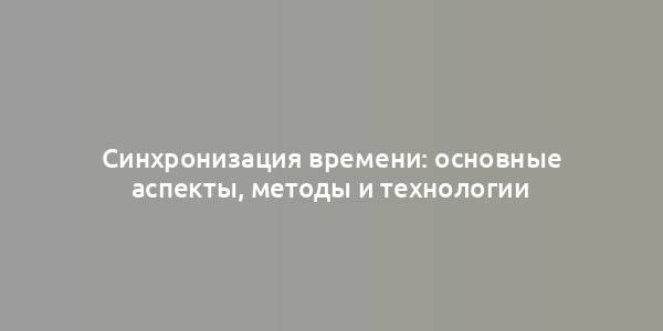 Синхронизация времени: основные аспекты, методы и технологии