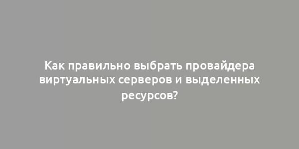 Как правильно выбрать провайдера виртуальных серверов и выделенных ресурсов?